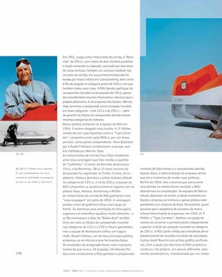 Em 1952, surgia outra motocicleta de corrida, a “Renn-
max” de 250 cc, com motor de dois cilindros paralelos
e duplo comando no cabeçote, acionado por dois eixos
de coroa verticais. Também um sucesso imediato nos
circuitos de corrida, em sua primeira temporada foi
levada por Haas à vitória em Grenzlandring, bem como
à fila de largada na categoria acima de 350 cc, em que
também bateu seus rivais. A NSU decidiu participar do
campeonato mundial na temporada de 1953, apesar
dos consideráveis recursos financeiros e técnicos que o
projeto absorveria. A recompensa não tardou: Werner
Haas terminou a temporada como campeão mundial
em duas categorias – a de 125 e a de 250 cc –, além
de garantir os títulos do campeonato alemão nessas
mesmas categorias de motores.
Novos pilotos juntaram-se à equipe da NSU em
1954. O recém-chegado mais ilustre, H. P. Müller,
conhecido por suas façanhas como o “Tigre Corre-
dor”, competira antes pela DKW e, por um breve
período, como piloto independente. Hans Baltisber-
ger e Rupert Hollaus completavam a equipe, que
era chefiada por Werner Haas.
As motocicletas de corrida Fox e Max receberam
uma nova carenagem que lhes rendeu o apelido
de “Golfinhos”. O motor da Rennfox desenvolvia
19 cv; o da Rennmax, 38 cv. O maior sucesso da
temporada foi registrado no Troféu Turista, da In-
glaterra. Hollaus derrotou o piloto italiano Ubbiali
na categoria de 125 cc, e na de 250 cc a equipe da
NSU conquistou os quatro primeiros lugares com os
pilotos Haas, Hollaus, Armstrong e Müller.
As motocicletas de corrida da NSU ganharam uma
“nova roupagem” em julho de 1954. A carenagem
perdeu o bico de golfinho e ficou mais larga na
frente. As aberturas para ventilação do freio agora
sugeriam um mamífero aquático muito diferente – e
os fãs começaram a falar da “Baleia Azul” da NSU.
Uma vez mais os títulos do campeonato mundial
nas categorias de 125 cc e 250 cc foram garantidos,
mas a equipe de Neckarsulm sofreu um trágico
revés: Rupert Hollaus, um de seus principais pilotos,
acidentou-se em Monza e teve ferimentos fatais.
Os resultados da temporada foram mais impressio-
nantes do que nunca: 24 largadas, 24 vitórias! Por
dois anos consecutivos a NSU ganhara o campeonato
mundial de fabricantes e o campeonato alemão.
Apesar disso, a administração da empresa sentia
que era o momento de mudar suas políticas.
No fim de 1954, veio o anúncio que cairia como
uma bomba no motociclismo mundial: a NSU
abandonava as competições. As equipes de fábrica
oficiais deixariam de existir, e desse momento em
diante a empresa se limitaria a apoiar pilotos inde-
pendentes com chances de êxito. No entanto, quem
pensava que a sequência de sucessos da marca
estava interrompida se enganava: em 1955, H. P.
Müller, o “Tigre Corredor”, desferiu um golpe de
mestre ao se tornar o primeiro piloto independente
a ganhar o título de campeão mundial na categoria
de 250 cc. A NSU partiu então para tentativas de es-
tabelecimento de recordes mundiais de velocidade.
Gustav Adolf Baumm era artista gráfico profissio-
nal. Com a ajuda dos técnicos da NSU projetou e
construiu, ele próprio, um veículo diferente, alta-
mente aerodinâmico, impulsionado por um motor
01, 02 H. P. Müller com a Baumm
II, que estababeleceu um novo
recorde de velocidade na categoria
de 125 cc, em 1956, a 242 km/h
 