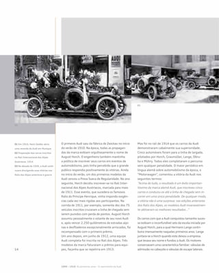 O primeiro Audi saiu da fábrica de Zwickau no início
do verão de 1910. Na época, todas as propagan-
das da marca exibiam orgulhosamente o nome de
August Horch. O engenheiro também mantinha
a política de inscrever seus carros em eventos de
automobilismo, pois tinha percebido que o grande
público respondia positivamente às vitórias. Ainda
no início do verão, um dos primeiros modelos da
Audi venceu a Prova Sueca de Regularidade. No ano
seguinte, Horch decidiu inscrever-se no Rali Inter-
nacional dos Alpes Austríacos, marcada para maio
de 1911. Esse evento, que sucedera os famosos
Ralis do Príncipe Henrique, vinha impondo exigên-
cias cada vez mais rígidas aos participantes. Na
corrida de 1911, por exemplo, somente dez dos 75
veículos inscritos cruzaram a linha de chegada sem
serem punidos com perda de pontos. August Horch
assumiu pessoalmente o volante de seu novo Audi
e, após vencer 2.250 quilômetros de estradas alpi-
nas e desfiladeiros excepcionalmente arriscados, foi
recompensado com o primeiro prêmio.
Um ano depois, em junho de 1912, uma equipe
Audi completa foi inscrita no Rali dos Alpes. Três
modelos da marca faturaram o prêmio para equi-
pes, façanha que se repetiria em 1913.
Mas foi no rali de 1914 que os carros da Audi
demonstraram cabalmente sua superioridade.
Cinco automóveis foram para a linha de largada,
pilotados por Horch, Graumüller, Lange, Obru-
ba e Mühry. Todos eles completaram o percurso
sem qualquer penalidade. O maior periódico em
língua alemã sobre automobilismo da época, o
“Motorwagen”, comentou a vitória da Audi nos
seguintes termos:
“Acima de tudo, o resultado é um êxito importan-
tíssimo da marca alemã Audi, que inscreveu cinco
carros e conduziu-os até a linha de chegada sem in-
correr em uma única penalidade. De qualquer modo,
a vitória não é uma surpresa: nas edições anteriores
dos Ralis dos Alpes, os modelos Audi invariavelmen-
te obtiveram os melhores resultados...”
Os carros com que a Audi conquistou tamanho suces-
so exibiam o inconfundível selo da escola iniciada por
August Horch, para a qual Hermann Lange contri-
buíra imensamente naqueles primeiros anos. Lange
juntara-se a Horch quando este deixou a empresa
que levava seu nome e fundou a Audi. Os motores
conservavam uma característica familiar: válvulas de
admissão no cabeçote e válvulas de escape laterais.
01
02
1899 – 1918 Os primeiros anos – O nascimento da Audi
01 Em 1910, Heini Zeidler abriu
uma revenda da Audi em Munique
02 Preparação dos carros inscritos
no Rali Internacional dos Alpes
Austríacos, 1914
03 Na década de 1920, a Audi conti-
nuava divulgando suas vitórias nos
Ralis dos Alpes anteriores à guerra
 