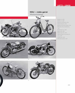 01 NSU 2 cv, 1903
02 NSU 1 cv, 1907
03 NSU 8 cv bicilíndrica, 1914
04 NSU Motosulm, 1931
05 NSU Fox de quatro tempos, 1952
06 Modelo off-road Geländemax,
1955
07 NSU Super Lux, 1954
08 NSU Max, 1956
09 NSU Super Max, 1957
10 NSU Quickly S com protetor de
perna, 1956
11 NSU Maxi, 1958
12 Quickly Cavallino, 1957
NSU – visão geral
Motocicletas
 