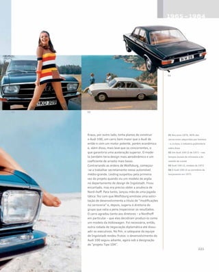 Kraus, por outro lado, tinha planos de construir
o Audi 100, um carro bem maior que o Audi de
então e com um motor potente, porém econômico
e, além disso, mais leve que os concorrentes, o
que garantiria uma aceleração superior. O mode-
lo também teria design mais aerodinâmico e um
coeficiente de arrasto mais baixo.
Contrariando as ordens de Wolfsburg, começou-
-se a trabalhar secretamente nesse automóvel
médio-grande. Leiding suspeitou pela primeira
vez do projeto quando viu um modelo de argila
no departamento de design de Ingolstadt. Ficou
encantado, mas era preciso obter a anuência de
Nord¬hoff. Para tanto, lançou mão de uma jogada
tática: fez com que Wolfsburg emitisse uma solici-
tação de desenvolvimento a título de “modificações
na carroceria” e, depois, sugeriu à diretoria do
grupo que valia a pena inspecionar os resultados.
O carro agradou tanto aos diretores – a Nordhoff
em particular – que eles decidiram produzi-lo como
um modelo da Volkswagen. Foi necessária, então,
outra rodada de negociação diplomática até dissu-
adir os executivos. No fim, a catequese da equipe
de Ingolstadt rendeu frutos: o desenvolvimento do
Audi 100 seguiu adiante, agora sob a designação
de “projeto Tipo 104”.
01 Nos anos 1970, 90% dos
carros eram adquiridos por homens
– e, é claro, a indústria publicitária
sabia disso
02 Um Audi 100 LS de 1971 – nos
tempos áureos da minissaia e do
vestido de crochê
03 Audi 100 LS, modelo de 1972
04 O Audi 100 LS na cerimônia de
lançamento em 1971
 