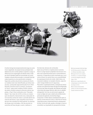 O cárter de liga leve excepcionalmente largo era outra
marca registrada: ele proporcionava proteção total
debaixo do carro e ainda ajudava a suportar a carga. O
diferencial com engrenagens de dentes retos criado
por Horch também podia ser encontrado nos novos
modelos: ele permitia acomodar o comando final das
rodas traseiras em uma caixinha bem compacta.
Seguindo a prática da primeira empresa de Horch,
os modelos Audi eram identificados por letras mai-
úsculas, começando logicamente pelo A em 1910.
Quando a Primeira Guerra começou, já estavam
no Tipo E. Todos esses modelos tinham motores
de quatro cilindros; graças às diversas vitórias nas
pistas, o Tipo C ficou conhecido como “Vencedor
Alpino”. Seu motor de 14/35 cv tinha um virabre-
quim de desenho inteiramente novo, deslocado 14
mm da linha central do motor e correndo dentro de
mancais de bronze, cujos casquilhos eram forma-
dos por três camadas de metal patente. As válvulas
de escape eram inclinadas, a fim de encurtar os
caminhos do fluxo de gás e, assim, melhorar o
formato das câmaras de combustão.
Após seus primeiros e espetaculares sucessos,
Horch e Lange haviam projetado esse terceiro mo-
delo mais especificamente para o automobilismo
esportivo. A experiência havia mostrado que, se os
carros tinham um ponto fraco, era a possibilidade
de superaquecimento do motor. Além disso, era
necessário elaborar um projeto robusto, capaz de
cobrir longas distâncias em segurança.
Para evitar o superaquecimento, a solução era colocar
camisas com generosas doses de água de refrigeração
em torno das velas de ignição, das válvulas de escape
e dos dutos de escape internos, além de um radiador
extragrande. Com isso, os carros eram capazes de
cruzar os Alpes sem que o sistema de arrefecimento
precisasse da ajuda de uma bomba d’água.
Conquistar o Troféu Alpino imediatamente após as
vitórias consecutivas de 1912 a 1914 foi de imensa
importância para o desenvolvimento subsequente
da Audi. Acima de tudo, ajudou a divulgar a marca e
consolidar sua reputação em pouquíssimo tempo.
02 O time vencedor do Rali dos Alpes
de 1914 (esq. para dir.): Muhry, Hor-
ch, Obruba, Graumüller e Lange
03 August Horch com a esposa,
Anneliese, e o co-piloto Schlegel
na linha de chegada do Rali dos
Alpes, 1914
04 Hermann Lange fazendo uma
ultrapassagem com seu Audi no Rali
dos Alpes de 1912
05 Os motores Audi também
tinham um cárter de liga leve apara-
fusado à estrutura do chassi
04
05
 