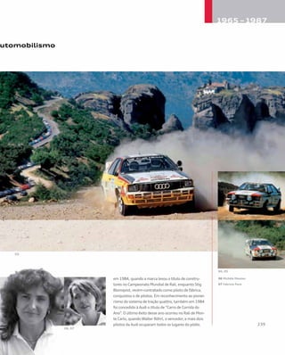 utomobilismo
em 1984, quando a marca levou o título de constru-
tores no Campeonato Mundial de Rali, enquanto Stig
Blomqvist, recém-contratado como piloto de fábrica,
conquistou o de pilotos. Em reconhecimento ao pionei-
rismo do sistema de tração quattro, também em 1984
foi concedido à Audi o título de “Carro de Corrida do
Ano”. O último êxito desse ano ocorreu no Rali de Mon-
te Carlo, quando Walter Röhrl, o vencedor, e mais dois
pilotos da Audi ocuparam todos os lugares do pódio.
06 Michèle Mouton
07 Fabrizia Pons
 