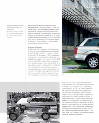 A Audi tornou-se, assim, a primeira fabricante
alemã a dominar o princípio do motor a diesel com
injeção direta o suficiente para implantá-lo em um
automóvel de passageiros premium sem grande
perda de qualidade. Em menos de dez meses, foram
vendidos 4.764 Audi 100 TDI da série C3. Do mode-
lo seguinte – a série C4 lançada em 1990 como Audi
100 TI e mais tarde Audi A6 TDI, com duas opções
de potência –, foram vendidos 133.068 unidades
com motor TDI de cinco cilindros.
Os primeiros híbridos
O Audi duo de 1989 adotou um enfoque totalmen-
te diferente de aceitabilidade ambiental. Baseado
no Audi 100 Avant da série C3 e exibido no Salão
do Automóvel de Genebra em 1990, entrou para a
história como a primeira geração do Audi duo: um
Audi 100 Avant quattro com motor de 100 kW (138
cv) de cinco cilindros e injeção direta. Impulsionan-
do as rodas traseiras, um motor elétrico DC de 13 cv
pretendia demonstrar a viabilidade do carro híbrido
e sua capacidade de cobrir distâncias curtas sem
emissão de gases. A parte elétrica da tração era ali-
mentada por uma bateria de níquel-cádmio. Nessa
primeira geração do Audi duo, era preciso parar o
carro antes de acionar outra forma de propulsão.)
Dois anos mais tarde, novamente em Genebra, a
Audi apresentou mais um conceito alternativo para
automóveis de passageiros. Esse novo Audi duo,
com a carroceria do Audi 100 Avant quattro série
C4, também combinava duas formas de propul-
são: um motor de combustão interna movendo
ambos os eixos e um motor elétrico que podia ser
conectado ao eixo traseiro quando necessário. O
motor de dois litros e quatro cilindros desenvolvia
85 kW (117 cv) e tracionava as quadro rodas por
um câmbio manual de cinco velocidades. No modo
elétrico, um motor síncrono de três fases refrigera-
do a água com 21 kW (29 cv) e ímãs permanentes
impulsionava as rodas traseiras. O motor elétrico
era acoplado ao diferencial do eixo traseiro , e seu
rotor usado para conectar o eixo de transmissão ao
pinhão de entrada do diferencial.
01 O primeiro Audi duo, no Salão
do Automóvel de Genebra, em
março de 1990
02 Um Audi A4 Avant duo – o duo
III – na estação de abastecimento
por energia solar na fábrica de
Ingolstadt
 