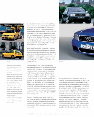 No Salão do Automóvel de Frankfurt de 1997, a
Audi anunciou um desenvolvimento sistemático
do conceito “S”: o S4 e o S4 Avant, ambos cria-
dos a partir do Audi A4. Esses novos modelos S
apresentavam motor V6 de dois turbos e 2.7 l com
potência de 195 kW (269 cv), características que
uma vez mais salientavam o “Vorsprung durch Te-
chnik” da marca. O escudo S4 fora antes usado nas
versões esportivas do último Audi 100, o modelo
série C4. Essa duplicação dos nomes ainda provoca
alguma confusão, dez anos depois de ambos os
modelos terem saído de produção.
Houve outros acréscimos ao catálogo S em 1999.
Na primavera, logo depois de o A3 hatchback de
quatro portas ter sido lançado, juntou-se a ele um
S3 com motor turbinado de quatro cilindros e 154
kW (213 cv)– a versão esportiva do compacto da
Audi. Em setembro de 2001 o S3 passou por um
pequeno facelift e sua potência aumentou para
165 kW (228 cv).
Em setembro de 1999, a Audi apresentou a
segunda geração do S6 no Salão do Automóvel de
Frankfurt. Um mês depois foi colocado à venda
o S6, com câmbio manual de seis velocidades
ou câmbio automático tiptronic. Esse modelo
se baseava no A6 4.2 da série C5, mas tinha a
suspensão modificada e rodas de 17 polegadas.
As asas dianteiras foram ampliadas para acomo-
dar rodas de 16 polegadas e oito polegadas de
largura, caso necessário. Os para-choques e as
saias laterais eram pintados da mesma cor da
carroceria. Capa dos espelhos retrovisores exter-
nos em alumínio e um escapamento esportivo,
em aço inoxidável e com tubos ovais, eram outras
características externas que distinguiam o S6 dos
demais modelos A6.
Em 2002, a quattro GmbH lançou o Audi RS 6,
com motor V8 de dois turbos e 4.2 l V8, suspensão
esportiva, arcos das rodas dianteiras e traseiras
ampliados e, novamente, escapamento esportivo
de tubos ovais. O RS estava disponível nas versões
Avant e sedã.
O RS 6 plus substituiu os modelos RS 6 pouco
antes do encerramento da produção da série C5 em
2004. A regulagem precisa do motor e os turbo-
compressores refrigerados a água permitiram que
a potência fosse aumentada para 353 kW (487 cv).
Uma edição limitada de 999 carros, todos eles com
carroceria Avant, foi posta à venda. Exceto pela
capa dos espelhos, todas as peças normalmente
cromadas – até os canos de escape - receberam um
acabamento anodizado preto fosco. A suspensão
esportiva era equipada com o sistema eletrônico
Dynamic Ride Control, que evitava a inclinação
para frente ou para trás, ou lateral, da carroceria.
A velocidade máxima do RS 6, que dispunha de um
sistema de freios de grande eficiência produzido
pela Brembo, não era controlada eletronicamente.
01 Um Audi S4 Avant série B5,
conforme produzido entre 1997
e 2001. Seu incrível desempenho
vinha do motor de seis cilindros e
dois turbos
02 Audi S3, um compacto esporti-
vo produzido entre 1999 e 2003.
Os 210 hp (a partir do outono de
2001, 225 hp) chegavam à pista
por meio das quatro rodas
03 Um sedã Audi S6 série C5. O
modelo S, que esteve em produ-
ção de 1998 a 2004, pode ser
identificado pelas capas dos espe-
lhos em alumínio, pelo emblema
na grade do radiador e pelos arcos
de rodas alargados
04 O Audi S6 Avant combina o es-
paço de um prático carro familiar
a números de desempenho dignos
de um esportivo
1985 – 2000 O caminho para o topo - Cair, levantar e partir– a recessão e suas consequências
 