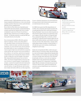 alemã de Lausitz. A 340 quilômetros por hora, o pneu
traseiro esquerdo do R8 estourou; o carro virou de lado
e capotou quando o fluxo de ar varreu a parte de baixo.
Alboreto morreu imediatamente.
Na corrida de Le Mans desse ano, disputada quase
inteiramente sob chuva pesada, a equipe Joest Racing
competiu pela Audi com apenas dois carros. Ambos
completaram o percurso e ficaram em primeiro e
segundo lugar. O terceiro era um modelo de cockpit
fechado – um Bentley inspirado no cupê Audi R8C que
havia saído de cena um ano antes.
Para a temporada de 2002 o R8 sofreu apenas
ligeiras mudanças, sendo a mais óbvia delas o
novo aerofólio traseiro. Ao final das 24 horas em
Le Mans, o êxito era total: correndo com precisão
impecável, os carros da Audi mais uma vez haviam
derrotado todos os rivais e arrebatado os três pri-
meiros lugares! Após essa extraordinária conquista,
a Audi decidiu não inscrever mais carros de fábrica
em Le Mans e, em vez disso, patrocinar as equipes
independentes que na temporada anterior haviam
levado os R8s para o grid de largada. Três desses
R8s independentes participaram da corrida de
2003, mas ficaram desapontados ao alcançar ape-
nas o terceiro e o quarto lugares. A explicação era
simples: o evento foi amplamente dominado pelos
Bentleys de fábrica. Após uma vitória dupla no cir-
cuito de Sarthe, o Grupo VW decidiu não inscrever
esse modelo derivado do R8 nas corridas seguintes.
E assim o Bentley desapareceu do automobilismo
de longa distância tão subitamente quanto havia
se materializado três anos antes.
Em 2004 havia quatro Audi R8 independentes em
Le Mans, dois conduzidos pela equipe Audi Sport UK,
um pela japonesa Team Goh e outro pela Champion
Racing. Resultado: mais uma vez a Audi conquistou os
três primeiros lugares. Dessa vez os japoneses ocupa-
ram o degrau mais alto do pódio; em segundo lugar
ficou a equipe Audi Sport UK e, no terceiro, a Cham-
pion Racing. O segundo Audi da equipe inglesa saiu da
pista e sofreu danos extensos, cujo conserto consumiu
mais de uma hora. Mas, depois disso, a equipe voltou
à pista determinada a recuperar o tempo perdido – e
o fez tão bem que o carro recebeu a bandeirada de
chegada em quinto lugar.
Então veio a temporada de 2005, a última vez que o
R8 seria visto no circuito de Le Mans. No grid de larga-
da, viam-se três equipes independentes apoiadas pela
fábrica. Devido a uma mudança nas regras que obriga-
ra a Audi a carregar lastro adicional e usar restritores
de admissão menores, os carros sob sua responsa-
bilidade haviam sido notavelmente prejudicados.
Agora com apenas 527 cv disponíveis, a velocidade
desses R8s de acerelação controlada não passava de
310 km/h. Mesmo assim, apesar do handicap eles
venceram a prova e ainda ficaram com o terceiro e o
quarto lugares.
01 Laguna Seca, 2000: Allan
McNish precede Emanuele Pirro
na linha de chegada
02 O carro vencedor da Le Mans
em 2002
03 Mosport Park: Stefan Johans-
son ficou em segundo lugar
04 Spa, 2005, com o R8 da equi-
pe francesa Oreca
 