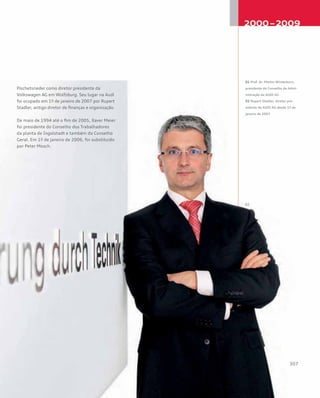 Pischetsrieder como diretor presidente da
Volkswagen AG em Wolfsburg. Seu lugar na Audi
foi ocupado em 1º de janeiro de 2007 por Rupert
Stadler, antigo diretor de finanças e organização.
De maio de 1994 até o fim de 2005, Xaver Meier
foi presidente do Conselho dos Trabalhadores
da planta de Ingolstadt e também do Conselho
Geral. Em 1º de janeiro de 2006, foi substituído
por Peter Mosch.
01 Prof. dr. Martin Winterkorn,
presidente do Conselho de Admi-
nistração da AUDI AG
02 Rupert Stadler, diretor pre-
sidente da AUDI AG desde 1º de
janeiro de 2007
 