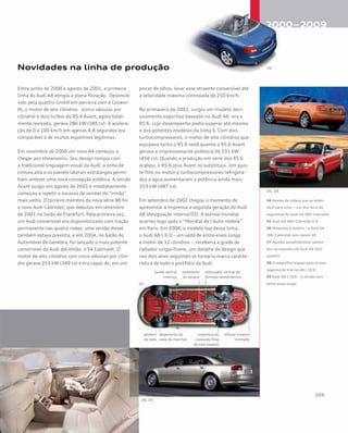 Novidades na linha de produção
Entre junho de 2000 e agosto de 2001, a primeira
linha do Audi A4 atingiu a plena floração. Desenvol-
vido pela quattro GmbH em parceria com a Coswor-
th, o motor de seis cilindros (cinco válvulas por
cilindro) e dois turbos do RS 4 Avant, agora total-
mente revisado, gerava 280 kW (385 cv). A acelera-
ção de 0 a 100 km/h em apenas 4,8 segundos era
comparável à de muitos esportivos legítimos.
Em novembro de 2000 um novo A4 começou a
chegar aos showrooms. Seu design rompia com
a tradicional linguagem visual da Audi: a linha de
cintura alta e os painéis laterais extralargos permi-
tiam antever uma nova concepção estética. A versão
Avant surgiu em agosto de 2001 e imediatamente
começou a repetir o sucesso de vendas do “irmão”
mais velho. O terceiro membro da nova série B6 foi
o novo Audi Cabriolet, que debutou em setembro
de 2001 no Salão de Frankfurt. Pela primeira vez,
um Audi conversível era disponibilizado com tração
permanente nas quatro rodas; uma versão diesel
também estava prevista, e em 2004, no Salão do
Automóvel de Genebra, foi lançado o mais potente
conversível da Audi até então: o S4 Cabriolet. O
motor de oito cilindros com cinco válvulas por cilin-
dro gerava 253 kW (349 cv) e era capaz de, em um
piscar de olhos, levar esse atraente conversível até
a velocidade máxima controlada de 250 km/h.
Na primavera de 2002, surgiu um modelo deci-
sivamente esportivo baseado no Audi A6: era o
RS 6, cujo desempenho podia superar até mesmo
o dos potentes modelos da linha S. Com dois
turbocompressores, o motor de oito cilindros que
equipava tanto o RS 6 sedã quanto o RS 6 Avant
gerava a impressionante potência de 331 kW
(456 cv). Quando a produção em série dos RS 6
acabou, o RS 6 plus Avant os substituiu. Um ajus-
te fino no motor e turbocompressores refrigera-
dos a água aumentaram a potência ainda mais:
353 kW (487 cv).
Em setembro de 2002 chegou o momento de
apresentar à imprensa a segunda geração do Audi
A8 (designação interna D3). A estreia mundial
ocorreu logo após o “Mondial de l’Auto-mobile”
em Paris. Em 2004, o modelo top dessa linha,
o Audi A8 L 6.0 – um sedã de entre-eixos longo
e motor de 12 cilindros –, receberia a grade de
radiador single-frame, um detalhe de design que
nos dois anos seguintes se tornaria marca caracte-
rística de todo o portfólio da Audi.
04 Apoios de cabeça que se esten-
dem para cima – um dos itens de
segurança do Audi A4 (B6) Cabriolet
05 Audi A4 (B6) Cabriolet 2.4
06 Músculos à mostra – o Audi S4
(B6) Cabriolet com motor V8
07 Ajustes aerodinâmicos realiza-
dos no assoalho do Audi A8 (D3)
quattro
08 O magnífico espaço para os pas-
sageiros de trás no A8 L (D3)
09 Audi A8 L (D3) – a versão com
entre-eixos longo
painel central
inteiriço
spoilers
da roda
alojamento da
caixa de marchas
difusor traseiro
inclinado
cobertura do
comando final
do eixo traseiro
protetores
do tanque
silenciador central de
formato aerodinâmico
 