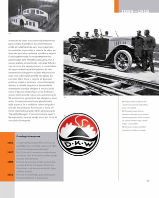 A pressão do vapor era canalizada diretamente
para o motor bicilíndrico, que movimentava
então as rodas traseiras, sem engrenagens in-
termediárias. A pressão e o volume do vapor po-
diam ser ajustados conforme a potência exigida.
Esses experimentos foram generosamente
patrocinados pelo Ministério da Guerra, mas o
veículo acabou apresentando inúmeras deficiên-
cias técnicas. Era pesado demais, e a quantidade
de vapor necessária para impulsioná-lo nem
sempre estava disponível quando ele precisava
subir uma ladeira plenamente carregado, por
exemplo. Além disso, o volume de água que
podia ser levado a bordo era consumido rápido
demais, e a tarefa frequente e demorada de
reabastecer o tanque obrigava à instalação de
caixas d’água ao longo do percurso. Embora o
veículo teoricamente tivesse uma autonomia de
90 quilômetros, geralmente era obrigado a parar
antes. Os experimentos foram abandonados
após a guerra. Se o protótipo tivesse vingado e
entrado em produção, Rasmussen já tinha um
nome registrado para ele: DKW, abreviatura de
“Dampfkraftwagen” (“veículo movido a vapor”).
Na logomarca, viam-se as três letras em torno de
um vulcão fumegante.
	 Cronologia da empresa
1902 	 A empresa Rasmussen & Ernst inicia as 	
	 operações em Chemnitz como uma fabri	
	 cante de equipamentos de vapor
1907 	 Em 13 de abril a empresa muda-se para 	
	 Zschopau, mas o escritório comercial per	
	 manece em Chemnitz
1909 	 O nome da empresa amplia-se para Ras	
	 mussen & Ernst, Zschopau- Chemnitz, 	
	 Maschinen- und Armaturenfabrik, Appa	
	 ratebau Anstalt
1912 	 O nome é simplificado para Zschopauer 	
	 Maschinenfabrik J.S. Rasmussen
04 O carro movido a vapor de Ras-
mussen tomou forma neste edifício,
entre 1916 e 1919
05 O modelo a vapor feito em
Zschopau, visto aqui em um passeio
de demonstração em 1918: as iniciais
de “veículo movido a vapor” deram
origem à marca DKW
06 O primeiro emblema da DKW
mostrava um vulcão em erupção
04
05
06
 