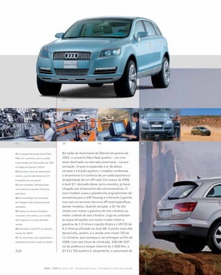 No Salão do Automóvel de Detroit em janeiro de
2003, o conceito Pikes Peak quattro – um cros-
sover destinado ao mercado americano – causou
sensação. Graças à suspensão a ar de altura
variável e à tração quattro, o modelo combinava
o dinamismo e o conforto de um sedã esportivo à
dirigibilidade de um off-road. Em março de 2006
o Audi Q7, derivado desse carro-conceito, já havia
chegado aos showrooms das concessionárias. O
novo modelo usava a plataforma originalmente de-
senvolvida para o VW Touareg e o Porsche Cayenne,
mas sem os recursos técnicos off-road específicos
desses modelos. Quando lançado, o Q7 foi ofe-
recido com motor a gasolina de oito cilindros ou
motor a diesel de seis cilindros. Logo se juntaram
ao leque de opções um recém-criado motor a
gasolina de 3.6 litros e injeção direta e o V8 TDI de
4.2 litros já utilizado no Audi A8. O ponto mais alto
dessa linha, porém, é a versão com motor TDI de
12 cilindros, que começou a ser entregue no fim de
2008. Com seis litros de cilindrada, 368 kW (507
cv) de potência e torque máximo de 1.000 Nm, o
Q7 V12 TDI quattro é, atualmente, o automóvel de
2000 – 2009 No século XXI – Perspectivas futuras – Novidades na linha de produção
01 O estudo de design Audi Pikes
Peak foi o primeiro carro a exibir
a tecnologia de iluminação por LED
no Salão de Detroit (2003)
02 Durante a fase de desenvolvi-
mento, a parte eletrônica do Q7
é testada em um painel
03 Sem piedade, hidropulsado-
res revelam os pontos fracos da
estrutura
04 Os resultados do simulador
de rodagem são continuamente
avaliados
05 Testes na câmara climática
simulam o frio ártico, o ar úmido
dos trópicos e os mais tórridos
verões
06 Testando o Audi Q7 no deserto
(verão de 2005)
07 Os resultados são registrados e
avaliados durante e após os testes
 