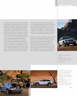 Em setembro de 2007 foi anunciado o novo sedã Audi
A4 série B8 e, em dezembro, as primeiras unidades co-
meçaram a ser entregues. A versão Avant apareceu na
imprensa em fevereiro de 2008 e estreou em público
um mês depois, no Salão do Automóvel de Genebra.
Mais longa e larga que a predecessora, a última ge-
ração do modelo inspira-se visualmente no Audi A5.
Além da grade de radiador single-frame, destacam-
-se os novos faróis com luzes de LED para condução
diurna. Os indicadores de mudança de direção, por
sua vez, são integrados aos espelhos externos.
Tecnicamente, o Audi A4 baseia-se na nova pla-
taforma modular longitudinal, empregada pela
primeira vez no Audi A5 e concebida para ser usada
em todos os modelos do grupo Volkswagen com
motor instalado longitudinalmente. Para produzir o
A4, os engenheiros inverteram a posição da embre-
agem e da transmissão na plataforma, o que lhes
permitiu deslocar o módulo do eixo frontal 15,4
centímetros para a frente. A fim de proporcionar
uma resposta espontânea aos movimentos do volan-
te, a caixa de direção foi posicionada no centro, no
ponto mais baixo da subestrutura. A nova linha de
modelos tem nove opções de motorização, quatro
a diesel e cinco a gasolina – nos motores a gasolina
mais recentes, o comando de válvulas é acionado por
corrente, e não mais pela antiga correia dentada.
Baseado no mais recente Audi A4, o Audi A4 allroad
quattro foi exibido no Salão do Automóvel de Gene-
bra em março de 2009. Com a tração permanente
nas quatro rodas e a suspensão elevada, é sem
dúvida o “Audi que leva você a qualquer lugar”.
Visualmente, o allroad quattro diferencia-se dos
outros modelos da linha pelos arcos das rodas alar-
gados, pelas arestas bem marcadas e pelas rodas
de 17 polegadas. Exceto por isso, as especificações
técnicas são iguais às do Audi A4 Avant quattro.
02 Audi A4 (B8) de 2007 visto
por trás
03 Luzes de LED para condução
diurna são a marca característica
do novo Audi A4
04 Grade de radiador single-frame
do A4 (B8), 2008 – a Audi enfim
chegou ao visual que buscava
05 O Audi A4 (B8) allroad quattro
lançado em 2009: uma Avant para
o que der e vier
06 Amplo espaço para as aventu-
ras do fim de semana
07 Contrastes: o A4 (B8) allroad
quattro em um cenário inóspito
 