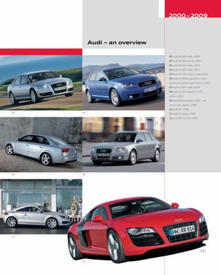 Audi – an overview
01 Audi A4 (B6) sedã, 2000
02 Audi A4 (B6) Avant, 2001
03 Audi A8 (D3) sedã, 2002
04 Audi A3 (8P) sedã, 2003
05 Audi A6 (C6) Avant e sedã, 2004
06 Audi A3 (8PA) Sportback (o pri-
meiro com grade single-frame), 2004
07 Audi A4 (B7) sedã, 2004
08 Audi A4 (B7) Avant 3.2 FSI
uattro, 2003
09 Audi allroad quattro (C6) – um
carro e seu público, 2006
10 Audi Q7, 2006
11 Audi TT Coupé, 2006
12 Audi R8 5.2 FSI, 2008
 