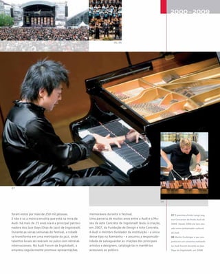 foram vistos por mais de 250 mil pessoas.
E não é só a música erudita que está na mira da
Audi: há mais de 25 anos ela é a principal patroci-
nadora dos Jazz Days (Dias de Jazz) de Ingolstadt.
Durante as várias semanas do festival, a cidade
se transforma em uma metrópole do jazz, onde
talentos locais se revezam no palco com estrelas
internacionais. No Audi Forum de Ingolstadt, a
empresa regularmente promove apresentações
memoráveis durante o festival.
Uma parceria de muitos anos entre a Audi e o Mu-
seu de Arte Concreta de Ingolstadt levou à criação,
em 2007, da Fundação de Design e Arte Concreta.
A Audi é membro fundador da instituição – a única
desse tipo na Alemanha – e assumiu a responsabi-
lidade de salvaguardar as criações dos principais
artistas e designers, catalogá-las e mantê-las
acessíveis ao público.
07 O pianista chinês Lang Lang
nos Concertos de Verão Audi de
2008. Desde 2006 ele tem atu-
ado como embaixador cultural
da Audi
08 Martin Grubinger e seu con-
junto em um concerto realizado
no Audi Forum durante os Jazz
Days de Ingolstadt, em 2008
 