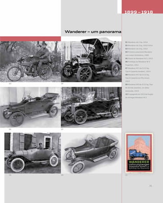 Wanderer – um panorama
01 Wanderer de 2 hp, 1914
02 Wanderer de 3 hp, 1910-1914
03 Wanderer de 4 hp, 1914
04 Primeiro automóvel Wanderer
com motor bicilíndrico, 1906
05 Chassi do Wanderer W 3, 1913
06 Protótipo do Wanderer W 3
Puppchen, 1911
07 Wanderer W 3 de 5/12 hp,
Tipo H (assento tandem), 1913
08 Wanderer W 3 de 5/15 hp,
Tipo N (assento em fila única),
1915
09 Wanderer W3 de 5/15 hp, Tipo
Nv de três assentos, um deles
deslocado, 1919
10 Propaganda de 1913 do furgão
de entregas Wanderer W 3
 