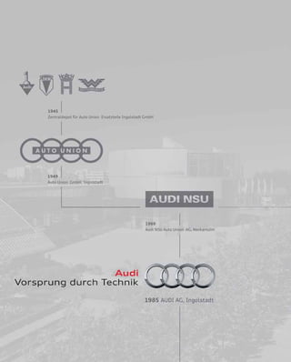 1945
Zentraldepot für Auto Union Ersatzteile Ingolstadt GmbH
1949
Auto Union GmbH, Ingolstadt
1969
Audi NSU Auto Union AG, Neckarsulm
 