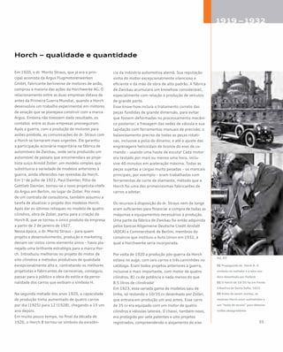 Em 1920, o dr. Moritz Straus, que já era o prin-
cipal acionista da Argus Flugmotorenwerken
GmbH, fabricante berlinense de motores de avião,
comprou a maioria das ações da Horchwerke AG. O
relacionamento entre as duas empresas datava de
antes da Primeira Guerra Mundial, quando a Horch
desenvolvia um trabalho experimental em motores
de aviação que se planejava construir com a marca
Argus. Embora não tivessem dado resultado, os
contatos entre as duas empresas prosseguiram.
Após a guerra, com a produção de motores para
aviões proibida, as comunicações do dr. Straus com
a Horch se tornaram mais urgentes. Ele garantiu
a participação acionária majoritária na fábrica de
automóveis de Zwickau, onde seria produzido um
automóvel de passeio que encomendara ao proje-
tista suíço Arnold Zoller: um modelo simples que
substituiria a variedade de modelos anteriores à
guerra, ainda oferecidos nas revendas da Horch.
Em 1o
de julho de 1922, Paul Daimler, filho de
Gottlieb Daimler, tornou-se o novo projetista-chefe
da Argus em Berlim, no lugar de Zoller. Por meio
de um contrato de consultoria, também assumiu a
tarefa de atualizar o projeto dos modelos Horch.
Após dar os últimos retoques no modelo de quatro
cilindros, obra de Zoller, partiu para a criação do
Horch 8, que se tornou o único produto da empresa
a partir de 2 de janeiro de 1927.
Nessa época, o dr. Moritz Straus – para quem
projeto e desenvolvimento, produção e marketing
deviam ser vistos como elemento único – havia pla-
nejado uma brilhante estratégia para a marca Hor-
ch. Introduziu melhorias no projeto do motor de
oito cilindros e métodos produtivos de qualidade
excepcionalmente alta e, contratando os melhores
projetistas e fabricantes de carrocerias, conseguiu
passar para o público a ideia do estilo e da perso-
nalidade dos carros que exibiam o símbolo H.
Na segunda metade dos anos 1920, a capacidade
de produção tinha aumentado de quatro carros
por dia (1925) para 12 (1928), chegando a 15 um
ano depois.
Em muito pouco tempo, no final da década de
1920, o Horch 8 tornou-se símbolo da excelên-
cia da indústria automotiva alemã. Sua reputação
vinha do motor excepcionalmente silencioso e
eficiente e da mão de obra de alto padrão. A fábrica
de Zwickau acumulara um know­how considerável,
especialmente com relação à produção de veículos
de grande porte.
Esse know-how incluía o tratamento correto das
peças fundidas de grande dimensão, para evitar
que fossem deformadas no processamento mecâni-
co posterior; a fresagem das sedes de válvula e sua
lapidação com ferramentas manuais de precisão; o
balanceamento preciso de todas as peças rotati-
vas, inclusive a polia do dínamo; e até o ajuste das
engrenagens helicoidais de bronze do eixo de co-
mando – usando uma haste de escuta! Cada motor
era testado por mais ou menos uma hora, inclu-
sive 40 minutos em aceleração máxima. Todas as
peças sujeitas a cargas muito pesadas – os mancais
principais, por exemplo – eram trabalhadas com
ferramentas de corte de diamante, método que a
Horch foi uma das primeiríssimas fabricantes de
carros a adotar.
Os recursos à disposição do dr. Straus nem de longe
eram suficientes para financiar a compra de todas as
máquinas e equipamentos necessários à produção.
Uma parte da fábrica de Zwickau foi então adquirida
pelos bancos Allgemeine Deutsche Credit Anstalt
(ADCA) e Commerzbank de Berlim, membros do
consórcio que instituiu a Auto Union em 1932, à
qual a Horchwerke seria incorporada.
Por volta de 1920 a produção pós-guerra da Horch
estava no auge, com seis carros e três caminhões no
catálogo. Eram todos projetos anteriores à guerra,
inclusive o mais importante, com motor de quatro
cilindros, 81 cv de potência e nada menos do que
8.5 litros de cilindrada!
Em 1923, essa variada gama de modelos saiu de
linha, só restando o 10/35 cv desenhado por Zoller,
que entrara em produção um ano antes. Esse carro
de 35 cv era equipado com um motor de quatro
cilindros e válvulas laterais. O chassi, também novo,
era protegido por sete patentes e oito projetos
registrados, compreendendo o alojamento do eixo
Horch – qualidade e quantidade
01 Propaganda do Horch 8. O
símbolo no radiador é a seta voa-
dora desenhada por Hadank
02 O Horch de 10/35 hp em frente
à Basílica de Santa Sofia, 1923
03 Antes de serem aceitos, os
motores Horch eram submetidos a
um “teste de escuta” para detectar
ruídos desagradáveis
 
