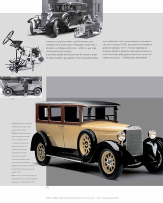 traseiro e o próprio motor, que formavam uma
unidade única pronta para instalação, junto com a
direção e o anteparo dianteiro – enfim, o que hoje
chamaríamos de módulo.
A primeira tarefa de Paul Daimler foi revisar o proje-
to desse modelo, que ganhou freio nas quatro rodas
e uma dianteira mais convencional, em compara-
ção com o antigo 10/35, que exibia uma moderna
grade de radiador em “v”. O novo logotipo da
empresa também aparecia nele pela primeira vez:
um H encimado pela palavra Horch em curva, imi-
tando uma coroa. O símbolo fora desenhado
01 Sedã Pullman Horch de
10/50 hp com dois moto-
ristas mirins, 1926
02 Várias patentes prote-
giam o projeto de Zoller
para o modelo 14/35
hp de quatro cilindros,
que consistia em um
módulo pronto para
instalação formado
por motor, caixa de
marchas e direção, além
de outros componentes
03 Conversível Horch 306 com
compartimento para tacos de
golfe, 1927
04 Horch 8, o primeiro motor de
oito cilindros em linha produzido
em série na Alemanha, 1927
 