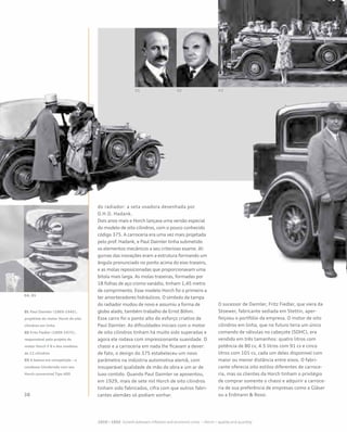 do radiador: a seta voadora desenhada por
O.H.D. Hadank.
Dois anos mais e Horch lançava uma versão especial
do modelo de oito cilindros, com o pouco conhecido
código 375. A carroceria era uma vez mais projetada
pelo prof. Hadank, e Paul Daimler tinha submetido
os elementos mecânicos a seu criterioso exame. Al-
gumas das inovações eram a estrutura formando um
ângulo pronunciado no ponto acima do eixo traseiro,
e as molas reposicionadas que proporcionavam uma
bitola mais larga. As molas traseiras, formadas por
18 folhas de aço cromo vanádio, tinham 1,45 metro
de comprimento. Esse modelo Horch foi o primeiro a
ter amortecedores hidráulicos. O símbolo da tampa
do radiador mudou de novo e assumiu a forma de
globo alado, também trabalho de Ernst Böhm.
Esse carro foi o ponto alto do esforço criativo de
Paul Daimler. As dificuldades iniciais com o motor
de oito cilindros tinham há muito sido superadas e
agora ele rodava com impressionante suavidade. O
chassi e a carroceria em nada lhe ficavam a dever:
de fato, o design do 375 estabeleceu um novo
parâmetro na indústria automotiva alemã, com
insuperável qualidade de mão de obra e um ar de
luxo contido. Quando Paul Daimler se aposentou,
em 1929, mais de sete mil Horch de oito cilindros
tinham sido fabricados, cifra com que outros fabri-
cantes alemães só podiam sonhar.
O sucessor de Daimler, Fritz Fiedler, que viera da
Stoewer, fabricante sediada em Stettin, aper-
feiçoou o portfólio da empresa. O motor de oito
cilindros em linha, que no futuro teria um único
comando de válvulas no cabeçote (SOHC), era
vendido em três tamanhos: quatro litros com
potência de 80 cv, 4.5 litros com 91 cv e cinco
litros com 101 cv, cada um deles disponível com
maior ou menor distância entre eixos. O fabri-
cante oferecia oito estilos diferentes de carroce-
ria, mas os clientes da Horch tinham o privilégio
de comprar somente o chassi e adquirir a carroce-
ria de sua preferência de empresas como a Gläser
ou a Erdmann & Rossi.
01 Paul Daimler (1869-1945),
projetista do motor Horch de oito
cilindros em linha
02 Fritz Fiedler (1899-1972),
responsável pelo projeto do
motor Horch V 8 e dos modelos
de 12 cilindros
03 A beleza em competição – a
condessa Günderode com seu
Horch conversível Tipo 400
 