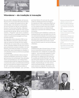 Wanderer – da tradição à inovação
Nos anos 1920, a Wanderer-Werke, de Chemnitz,
figurava entre as principais fabricantes alemãs de
veículos – no sentido mais amplo do termo. Não
só as bicicletas, como também as motocicletas
da marca tornavam-se cada vez mais populares.
Durante a Primeira Guerra Mundial, a Wanderer
forneceu praticamente metade das motos requeri-
das pelo exército alemão. Até seu carrinho de dois
assentos, o “Puppchen”, após vencer a resistência
inicial e convencer as autoridades militares de seus
méritos, foi vastamente empregado nas Forças
Armadas Imperiais.
Ao longo dessa mesma década de 1920, os mo-
delos Wanderer começaram a abocanhar fatias
cada vez maiores do mercado de carros médios,
enfrentando com sucesso todas as marcas líderes
do país. A Wanderer-Werke era tida como uma em-
presa solidamente ancorada na tradição, com uma
filosofia conservadora de projeto e um grupo de
clientes fiéis, pouco interessados em inovações. O
nome Wanderer tornara-se sinônimo de qualidade
e confiabilidade.
A partir de meados da década, todas as áreas de
produção da Wanderer passaram por um abran-
gente processo de racionalização. Essas alterações
vieram acompanhadas por uma mudança física:
começando pela divisão de máquinas-ferramentas,
a empresa toda acabou se transferindo de Schönau
para uma nova planta em Siegmar. Na primavera
de 1927, a divisão automobilística também se
mudou para as novas instalações – que, a princípio,
permitiam fabricar 25 carros por dia, usando
modernos métodos de linha de montagem.
Em setembro de 1928, o barão Klaus Detlof von
Oertzen tornou-se um dos diretores da Wande-
rer. Sua missão era trazer novos ares à imagem
conservadora da marca e, ao mesmo tempo,
modernizar os processos de marketing e vendas
da empresa.
Foi von Oertzen quem estabeleceu a aliança com
Ferdinand Porsche, que mais tarde viria a se mos-
trar extremamente relevante. Por iniciativa sua, o
recém-criado escritório de Porsche foi contratado
para desenvolver vários projetos. Um dos primei-
ros frutos dessa profícua parceria foi o acordo
para que Porsche criasse um carro de corrida para
a Wanderer.
Os produtos
Imediatamente após a Primeira Guerra, foi lança-
da uma motocicleta bicilíndrica de 616 cc, capaz
de desenvolver 10 cv. Dotada de um projeto bem
moderno – com transmissão acoplada ao motor,
pedal de partida e acionamento por corrente –,
permaneceu em catálogo até 1924. Nesse ano
foi sucedida pela lendária Wanderer Tipo 708,
que tinha quatro válvulas em cada um dos dois
cilindros. Havia também uma versão menor desse
modelo, impulsionada por um motor monoci-
líndrico horizontal de 200 cc, igualmente com
quatro válvulas no cabeçote. No entanto, a últi-
ma das motocicletas Wanderer de grande porte,
01 Anúncio da Wanderer-Werke AG
publicado no outono de 1922
02 Uma nova fábrica da Wanderer
foi construída em Chemnitz-Sieg-
mar e inaugurada na primavera de
1927
03 Durante a Primeira Guerra Mun-
dial, o “Puppchen” da Wanderer
tornou-se muito popular nas Forças
Armadas Imperiais
04 Motocicletas da Wanderer tam-
bém foram largamente utilizadas
pelo exército alemão. Este é um
modelo bicilíndrico de 4 hp datado
de 1914
05 Em setembro de 1928, o Barão
Klaus Detlof von Oertzen (1894-
1991) tornou-se um dos diretores
da Wanderer-Werke AG
 