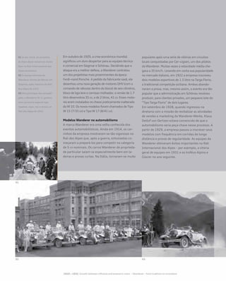 Em outubro de 1929, a crise econômica mundial
significou um duro despertar para as equipes técnica
e comercial em Siegmar e Schönau. Decidindo que o
ataque era a melhor defesa, a Wanderer contratou
um dos projetistas mais proeminentes da época:
Ferdi¬nand Porsche. A pedido da fabricante saxã, ele
desenhou uma nova geração de motores OHV (com o
comando de válvulas dentro do bloco) de seis cilindros,
bloco de liga leve e camisas molhadas: a versão de 1.7
litro desenvolvia 35 cv, a de 2 litros, 41 cv. Esses moto-
res eram instalados no chassi praticamente inalterado
do W 10. Os novos modelos foram chamados de Tipo
W 15 (7/35 cv) e Tipo W 17 (8/41 cv).
Modelos Wanderer no automobilismo
A marca Wanderer era uma velha conhecida dos
eventos automobilísticos. Ainda em 1914, os car-
rinhos da empresa mostraram-se tão vigorosos no
Rali dos Alpes que, após a guerra, entusiastas co-
meçaram a prepará-los para competir na categoria
de 5 cv nominais. Os carros Wanderer de proprieda-
de particular saíam-se especialmente bem em la-
deiras e provas curtas. Na Itália, tornaram-se muito
populares após uma série de vitórias em circuitos
locais conquistadas por Cer¬cigiani, um dos pilotos
da Wanderer. Muitas vezes a velocidade média che-
gava a 35 km/h. Levando em conta sua popularidade
no mercado italiano, em 1922 a empresa inscreveu
dois modelos esportivos de 1.5 litro na Targa Florio,
a tradicional competição siciliana. Ambos abando-
naram a prova, mas, mesmo assim, o evento era tão
popular que a administração em Schönau resolveu
produzir, para clientes privados, um pequeno lote do
“Tipo Targa Florio” de dois lugares.
Em setembro de 1928, quando ingressou na
diretoria com a missão de revitalizar as atividades
de vendas e marketing da Wanderer-Werke, Klaus
Detlof von Oertzen estava convencido de que o
automobilismo seria peça-chave nesse processo. A
partir de 1929, a empresa passou a inscrever seus
modelos com frequência em corridas de longa
distância e provas de regularidade. As equipes da
Wanderer obtiveram êxitos importantes no Rali
Internacional dos Alpes – por exemplo, a vitória
geral de equipes em 1931 e os troféus Alpino e
Glacier no ano seguinte.
01 Já em 1914, os carrinhos
da Wan¬derer saíram-se muito
bem no Rali Internacional dos
Alpes Austríacos
02 A equipe vitoriosa da
Wanderer diante da fábrica em
Siegmar, após retornar do Rali
dos Alpes de 1931
03 Para participar das competi-
ções, o Wanderer W 11 ganhou
uma carroceria especial tipo
roadster. Aqui, nós o vemos no
Rali dos Alpes de 1931
 