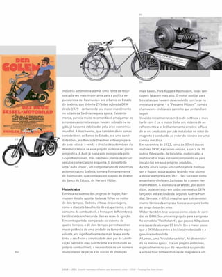 indústria automotiva alemã. Uma fonte de recur-
sos cada vez mais importante para a política ex-
pansionista de Rasmussen era o Banco do Estado
da Saxônia, que detinha 25% das ações da DKW
desde 1929 – certamente seu maior investimento
no estado da Saxônia naquela época. Evidente-
mente, parecia muito recomendável amalgamar as
empresas automotivas que haviam sobrado na re-
gião, já bastante debilitadas pela crise econômica
mundial. A Horchwerke, que também devia somas
consideráveis ao Banco do Estado, era uma candi-
data óbvia, e o Banco de Dresdner estava prepara-
do para colocar à venda a divisão de automóveis da
Wanderer Werke se esse projeto pudesse ser posto
em prática. A Audi já havia sido incorporada pelo
Grupo Rasmussen, mas não havia planos de incluir
veículos comerciais no esquema. O conceito de
uma “Auto Union”, um conglomerado de indústrias
automotivas na Saxônia, tomava forma na mente
de Rasmussen, que contava com o apoio do diretor
do Banco do Estado, dr. Herbert Müller.
Motocicletas
Em vista do sucesso dos projetos de Ruppe, Ras-
mussen decidiu apostar todas as fichas no motor
de dois tempos. Ele tinha nítidas desvantagens,
como o staccato barulhento do escapamento, o alto
consumo de combustível, a frenagem deficiente e a
tendência de encharcar de óleo as velas de ignição.
Em contrapartida, comparado ao sistema de
quatro tempos, o de dois tempos permitia extrair
maior potência de uma unidade de tamanho equi-
valente, era significativamente mais leve e ainda
tinha a seu favor a simplicidade sem par da lubrifi-
cação petroil (o óleo lubrificante era misturado ao
próprio combustível), a necessidade de um número
muito menor de peças e os custos de produção
mais baixos. Para Ruppe e Rasmussen, essas van-
tagens falavam mais alto. O motor auxiliar para
bicicletas que haviam desenvolvido com base na
miniatura original – o “Pequeno Milagre”, como o
chamavam – indicava o caminho que pretendiam
seguir.
Vendido inicialmente com 1 cv de potência e mais
tarde com 2 cv, o motor tinha um sistema de ar-
refecimento a ar brilhantemente simples: o fluxo
de ar era produzido por pás instaladas no rotor do
magneto e conduzido ao redor do cilindro por uma
camisa metálica.
Em novembro de 1922, cerca de 30 mil desses
motores DKW já estavam em uso, e cerca de 70
outros fabricantes de bicicletas motorizadas e
motocicletas leves estavam comprando-os para
instalá-los em seus próprios produtos.
A certa altura surgiu um conflito entre Rasmus-
sen e Ruppe, o que acabou levando esse último
a deixar a empresa em 1921. Seu sucessor como
engenheiro-chefe em Zschopau foi o jovem Her-
mann Weber. A assinatura de Weber, por assim
dizer, pode ser vista em todos os modelos DKW
lançados até a eclosão da Segunda Guerra Mun-
dial. Sem ele, é difícil imaginar que o desenvolvi-
mento técnico da empresa tivesse avançado tanto
ao longo daqueles anos.
Weber também teve sucesso como piloto de corri-
das da DKW. Seu primeiro projeto para a empresa
foi o modelo “Reichsfahrt”, que pesava 40 quilos e
era capaz de alcançar 65 km/h. Era o maior passo
que a DKW dava entre a bicicleta motorizada e a
genuína motocicleta.
A Lomos, uma “bicicleta-cadeira”, foi desenvolvi-
da na mesma época. Era um projeto ambicioso,
especialmente no que diz respeito à suspensão:
a versão final tinha estrutura de magnésio e um
 