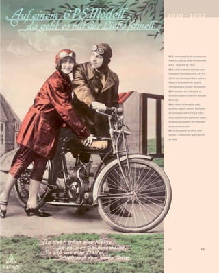 01 O motor auxiliar de bicicleta nú-
mero 20.000 da DKW foi fabricado
em 17 de junho de 1922
02 A DKW produziu motores auxi-
liares para bicicletas entre 1919 e
1923. Os clientes também podiam
adquirir bicicletas com quadro
reforçado para instalar os motores
03 Precursora da motoneta, a
bicicleta-cadeira Golem foi lançada
em 1921
04 A Golem foi sucedida pela
bicicleta-cadeira Lomos, fabricada
em Zschopau entre 1922 e 1925.
Uma característica particular desse
modelo era o quadro de magnésio
extremamente leve
05 Cartão-postal de 1925 mos-
trando a motocicleta leve Tipo ZM
da DKW
 