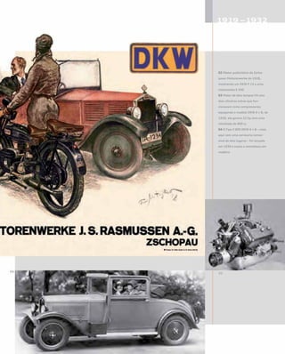 02 Pôster publicitário da Zscho-
pauer Motorenwerke de 1928,
mostrando um DKW P 15 e uma
motocicleta E 200
03 Motor de dois tempos V4 com
dois cilindros extras que fun-
cionavam como compressores;
equipando o modelo DKW 4 = 8, de
1930, ele gerava 22 hp com uma
cilindrada de 800 cc
04 O Tipo V 800 DKW 4 = 8 – visto
aqui com uma carroceria conver-
sível de dois lugares – foi lançado
em 1930 e trazia o monobloco em
madeira
 