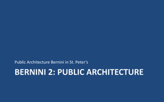 BERNINI 2: PUBLIC ARCHITECTURE
Public Architecture Bernini in St. Peter’s
 