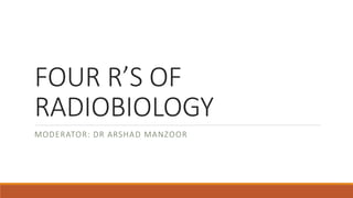FOUR R’S OF
RADIOBIOLOGY
MODERATOR: DR ARSHAD MANZOOR
 