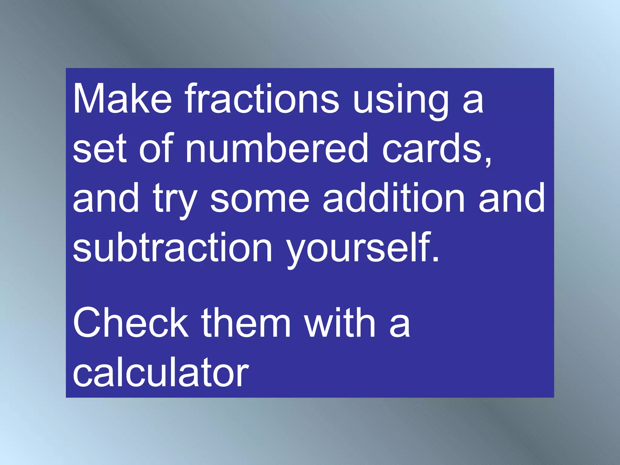 Make fractions using a
set of numbered cards,
and try some addition and
subtraction yourself.
Check them with a
calculator
 