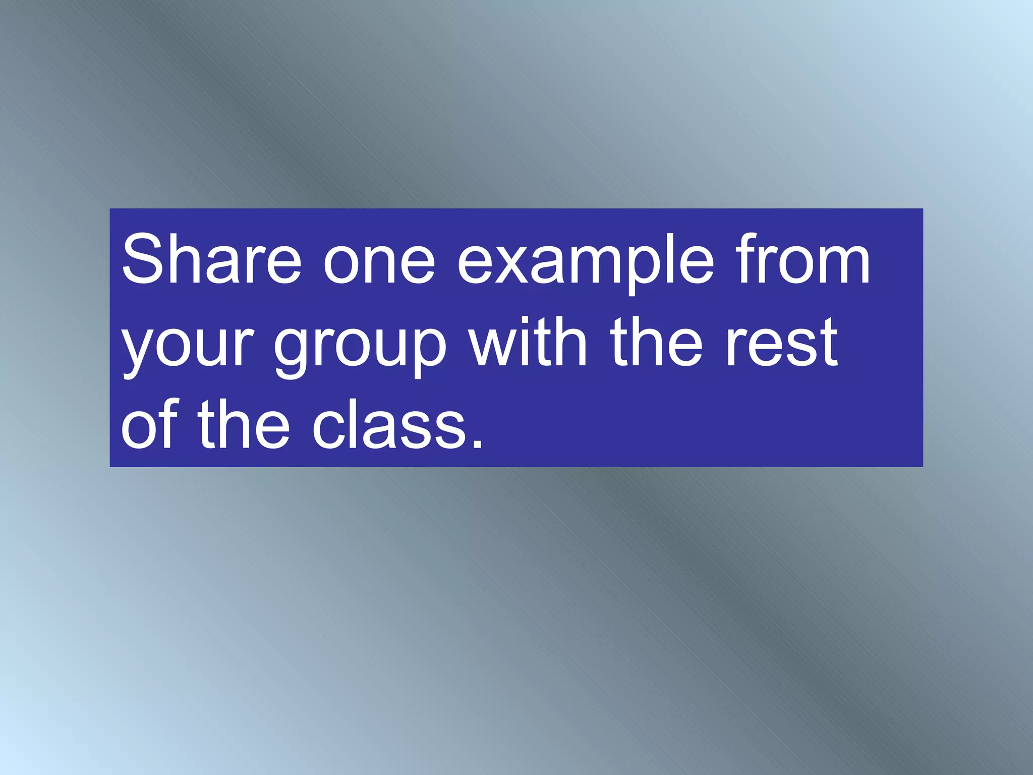 Share one example from
your group with the rest
of the class.
 