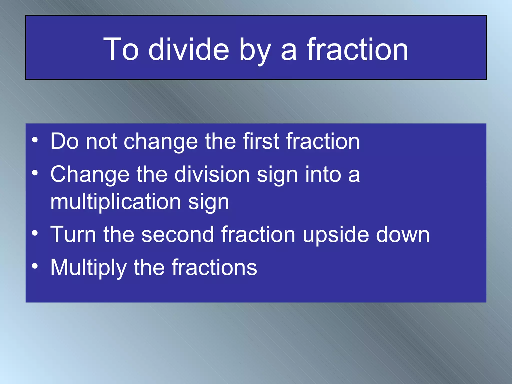 To divide by a fraction

• Do not change the first fraction
• Change the division sign into a
  multiplication sign
• Turn the second fraction upside down
• Multiply the fractions
 