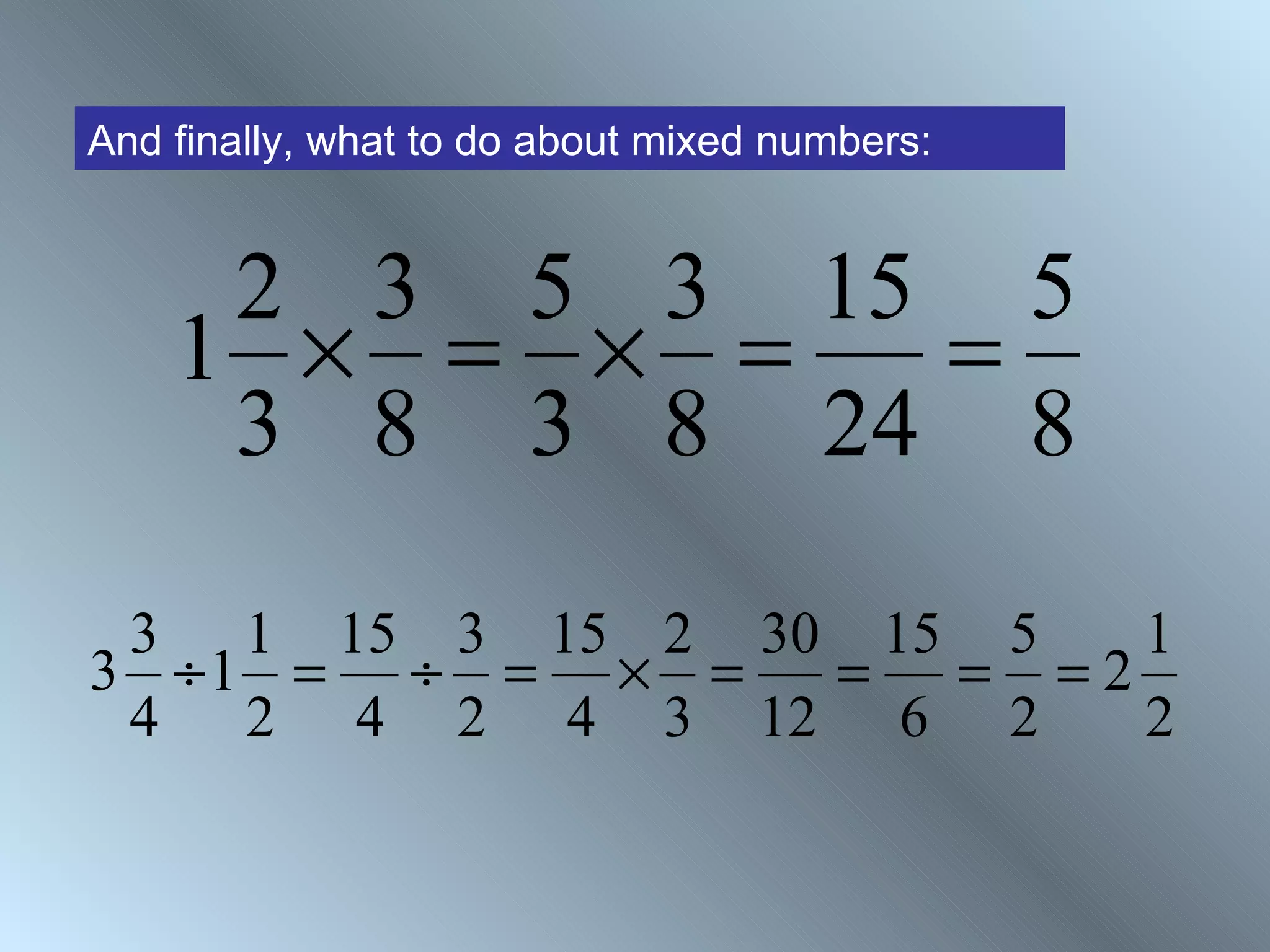 And finally, what to do about mixed numbers:


     2 3 5 3 15 5
    1 × = × =  =
     3 8 3 8 24 8

 3 1 15 3 15 2 30 15 5  1
3 ÷1 = ÷ = × =   = = =2
 4 2 4 2 4 3 12 6 2     2
 