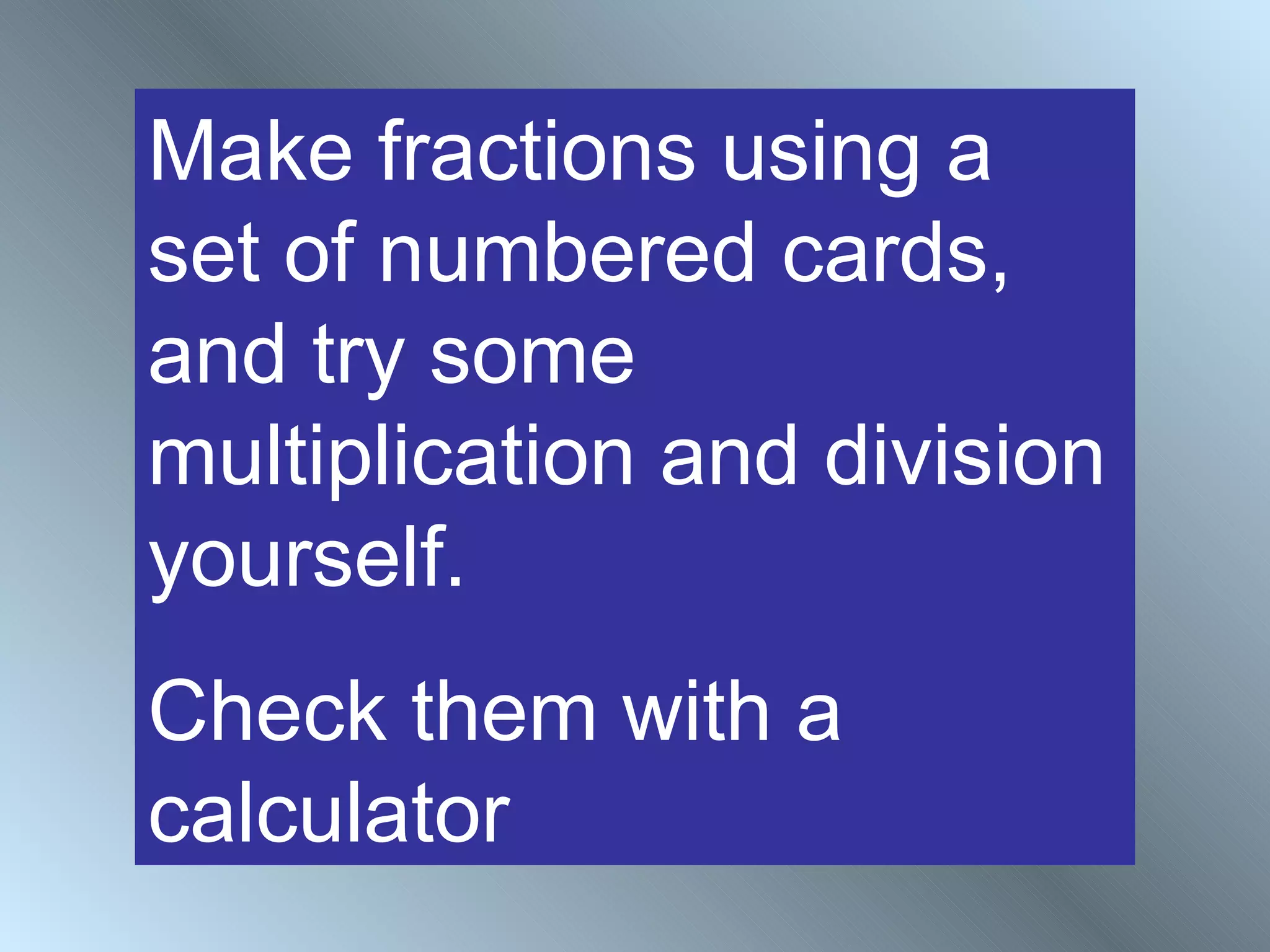 Make fractions using a
set of numbered cards,
and try some
multiplication and division
yourself.
Check them with a
calculator
 