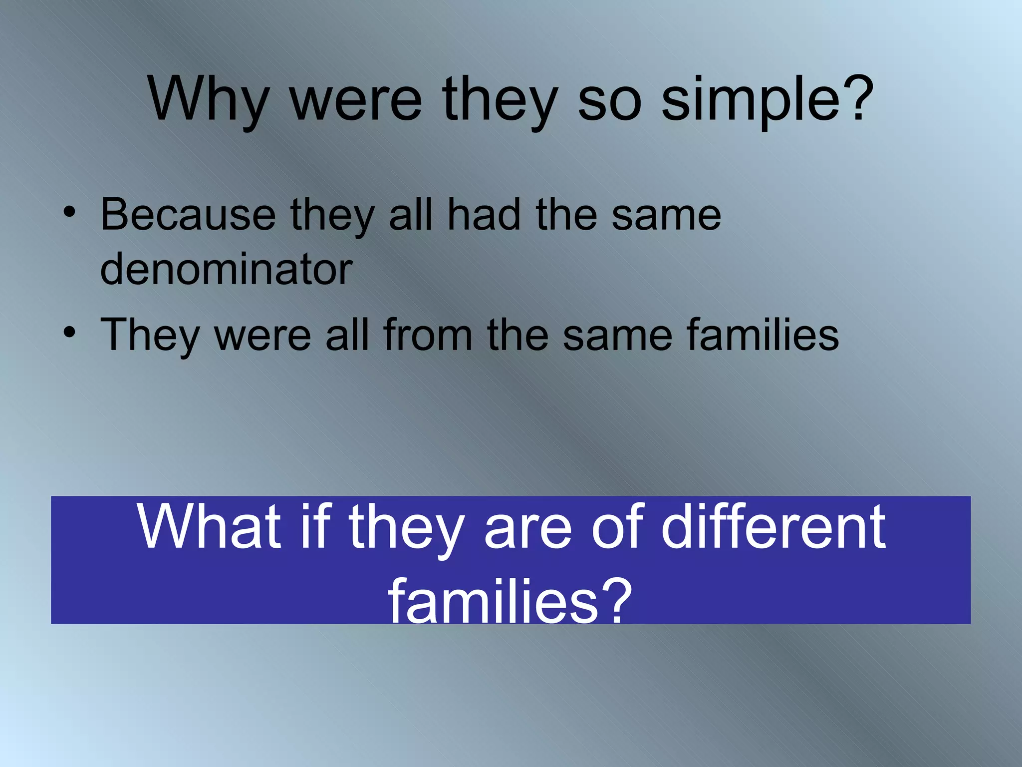 Why were they so simple?
• Because they all had the same
  denominator
• They were all from the same families



   What if they are of different
             families?
 