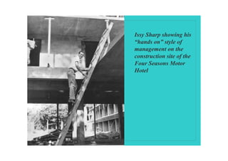 Issy Sharp showing his
“hands on” style of
management on the
construction site of the
Four Seasons Motor
Hotel
 