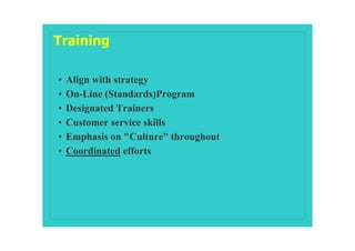 Training

•   Align with strategy
•   On-Line (Standards)Program
•   Designated Trainers
•   Customer service skills
•   Emphasis on "Culture” throughout
•   Coordinated efforts
 
