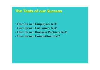 The Tests of our Success


• How do our Employees feel?
• How do our Customers feel?
• How do our Business Partners feel?
• How do our Competitors feel?
 