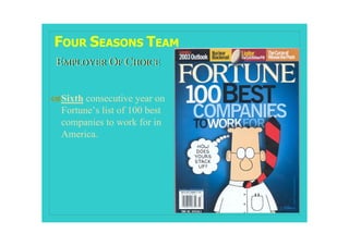 FOUR SEASONS TEAM
 EMPLOYER OF CHOICE


! Sixth consecutive year on
  Fortune’s list of 100 best
  companies to work for in
  America.
 