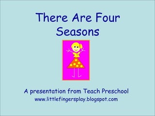 There Are Four Seasons A presentation from Teach Preschool www.littlefingersplay.blogspot.com 