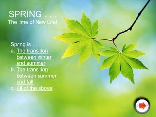 SPRING . . .
The time of New Life!



 Spring is . . .
 a. The transition
    between winter
    and summer
 b. The transition
    between summer
    and fall
 c. All of the above
 