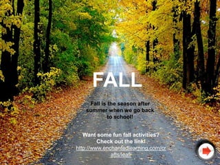 FALL
    Fall is the season after
   summer when we go back
            to school!


   Want some fun fall activities?
         Check out the link!
http://www.enchantedlearning.com/cr
              afts/leaf/
 