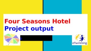 Four Seasons Hotel
Project output
eTwinning
 