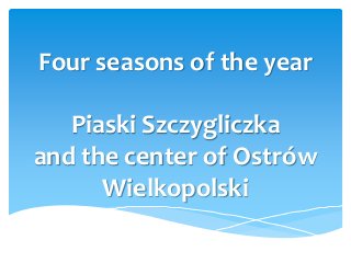 Four seasons of the year
Piaski Szczygliczka
and the center of Ostrów
Wielkopolski
 
