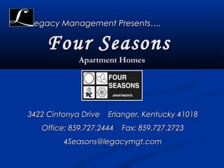 egacy Management Presents….

     Four Seasons
             Apartment Homes




3422 Cintonya Drive   Erlanger, Kentucky 41018
   Office: 859.727.2444   Fax: 859.727.2723
         4Seasons@legacymgt.com
 