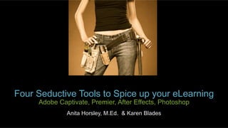 Four Seductive Tools to Spice up your eLearning  
Adobe Captivate, Premier, After Effects, Photoshop
Anita Horsley, M.Ed. & Karen Blades
 