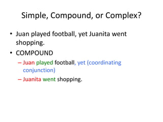 Simple, Compound, or Complex?
• Juan played football, yet Juanita went
shopping.
• COMPOUND
– Juan played football, yet (coordinating
conjunction)
– Juanita went shopping.
 