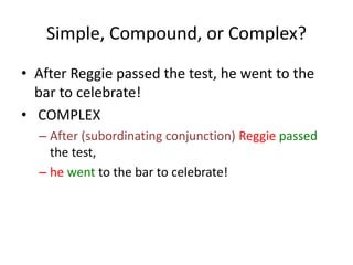 Simple, Compound, or Complex?
• After Reggie passed the test, he went to the
bar to celebrate!
• COMPLEX
– After (subordinating conjunction) Reggie passed
the test,
– he went to the bar to celebrate!
 
