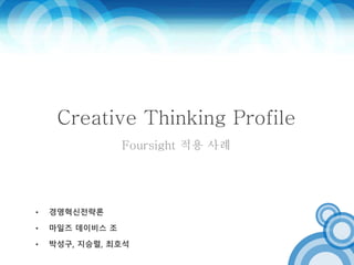 Creative Thinking Profile 
Foursight 적용 사례 
• 경영혁신전략론 
• 마일즈 데이비스 조 
• 박성구, 지승렬, 최호석 
 
