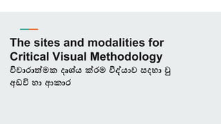 The sites and modalities for
Critical Visual Methodology
විචාරාත්මක දෘශ්ය ක්රම විද්යාව සදහා වු
අඩවි හා ආකාර
 