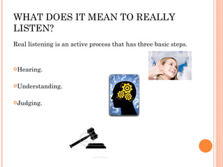 WHAT DOES IT MEAN TO REALLY LISTEN? Real listening is an active process that has three basic steps.  Hearing. Understanding. Judging. 